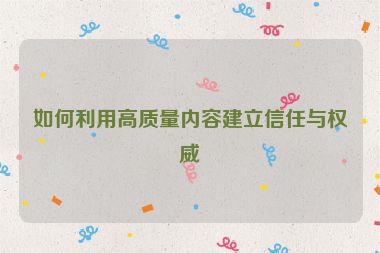 如何利用高质量内容建立信任与权威