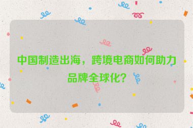 中国制造出海，跨境电商如何助力品牌全球化？