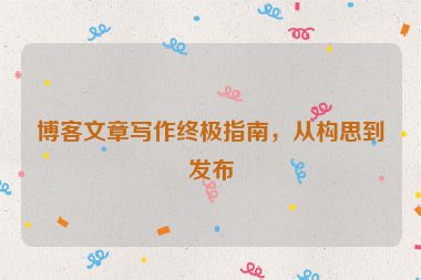 博客文章写作终极指南，从构思到发布