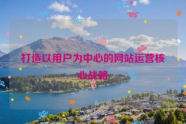 打造以用户为中心的网站运营核心战略