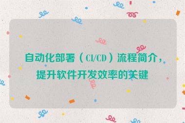 自动化部署（CI/CD）流程简介，提升软件开发效率的关键