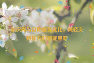 知识库与自助服务优化，减轻支持压力的智能策略
