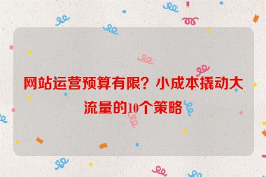 网站运营预算有限？小成本撬动大流量的10个策略