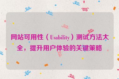 网站可用性（Usability）测试方法大全，提升用户体验的关键策略