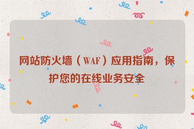 网站防火墙（WAF）应用指南，保护您的在线业务安全