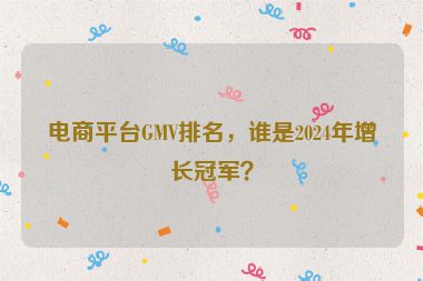 电商平台GMV排名，谁是2024年增长冠军？