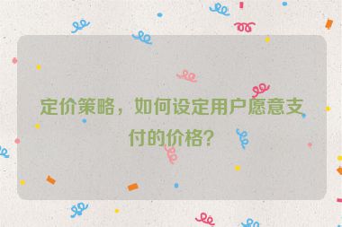 定价策略，如何设定用户愿意支付的价格？