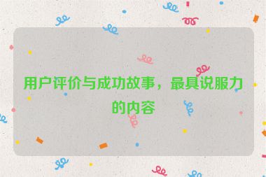 用户评价与成功故事，最具说服力的内容