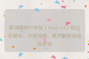 移动端用户体验（Mobile UX）设计关键点，打造流畅、高效的移动交互体验