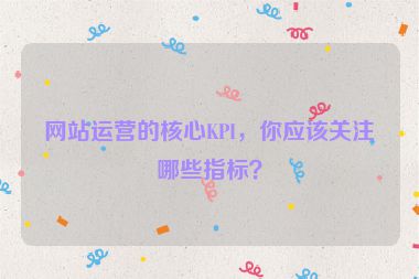 网站运营的核心KPI，你应该关注哪些指标？