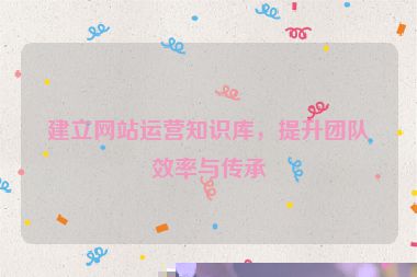 建立网站运营知识库，提升团队效率与传承