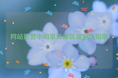 网站运营中的常见误区及避坑指南