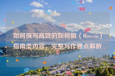 如何撰写高效的如何做（How-to）指南类内容，完整写作要点解析