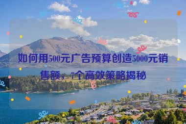 如何用500元广告预算创造5000元销售额，7个高效策略揭秘