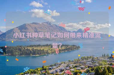 小红书种草笔记如何带来精准流量？