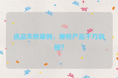 选品失败案例，哪些产品千万别碰？