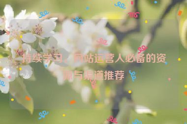 持续学习，网站运营人必备的资源与渠道推荐