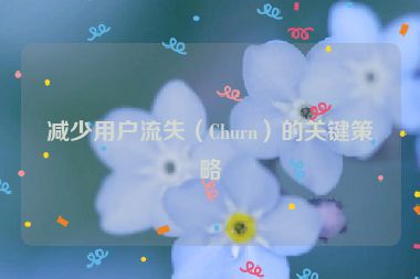 减少用户流失（Churn）的关键策略