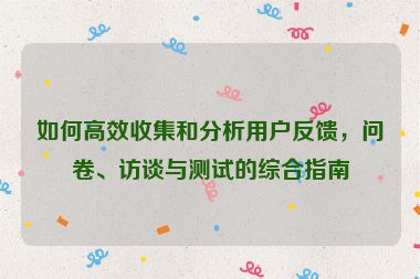 如何高效收集和分析用户反馈，问卷、访谈与测试的综合指南