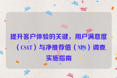 提升客户体验的关键，用户满意度（CSAT）与净推荐值（NPS）调查实施指南