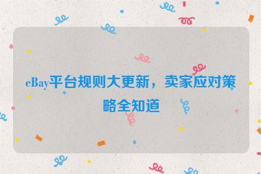 eBay平台规则大更新，卖家应对策略全知道