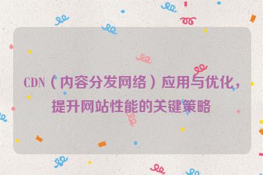 CDN（内容分发网络）应用与优化，提升网站性能的关键策略