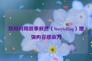 如何利用故事叙述（Storytelling）增强内容感染力
