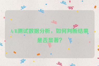 A/B测试数据分析，如何判断结果是否显著？