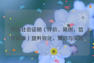 利用社会证明（评价、案例、信任徽章）提升转化，策略与实践